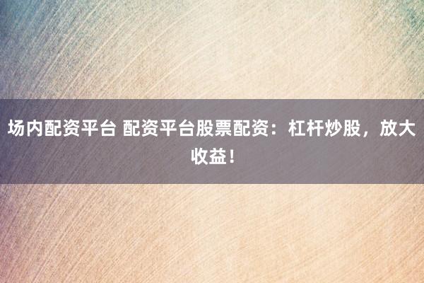 场内配资平台 配资平台股票配资：杠杆炒股，放大收益！