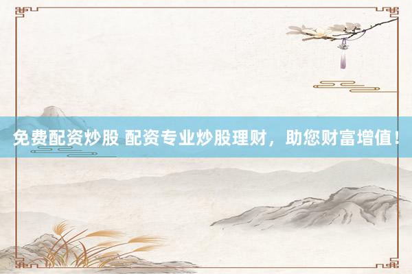 免费配资炒股 配资专业炒股理财，助您财富增值！