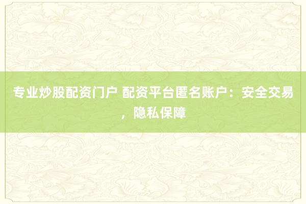 专业炒股配资门户 配资平台匿名账户：安全交易，隐私保障