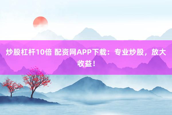 炒股杠杆10倍 配资网APP下载：专业炒股，放大收益！