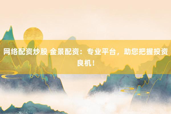 网络配资炒股 金景配资：专业平台，助您把握投资良机！