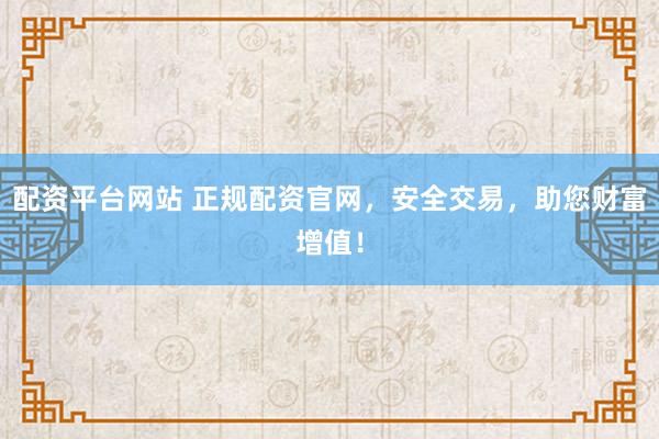 配资平台网站 正规配资官网，安全交易，助您财富增值！