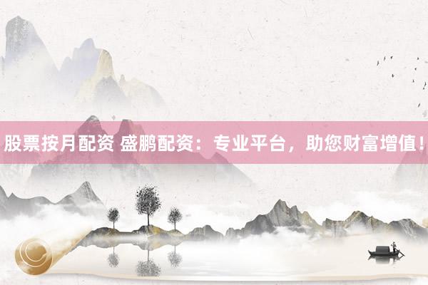 股票按月配资 盛鹏配资：专业平台，助您财富增值！
