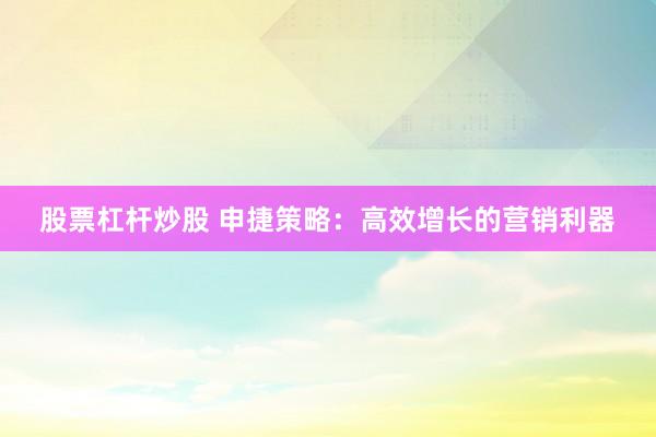 股票杠杆炒股 申捷策略：高效增长的营销利器