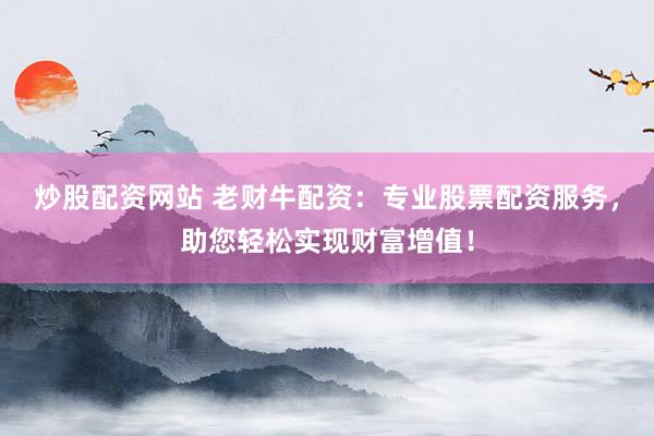 炒股配资网站 老财牛配资：专业股票配资服务，助您轻松实现财富增值！