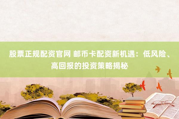 股票正规配资官网 邮币卡配资新机遇：低风险、高回报的投资策略揭秘