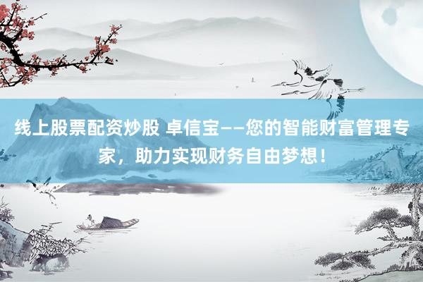 线上股票配资炒股 卓信宝——您的智能财富管理专家，助力实现财务自由梦想！