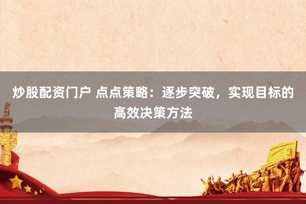 炒股配资门户 点点策略：逐步突破，实现目标的高效决策方法