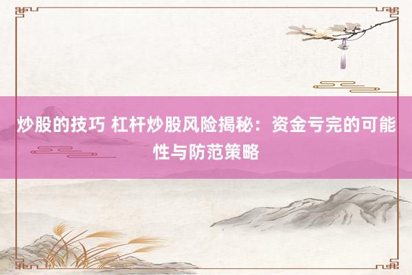 炒股的技巧 杠杆炒股风险揭秘：资金亏完的可能性与防范策略