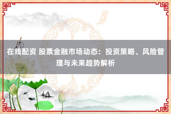 在线配资 股票金融市场动态：投资策略、风险管理与未来趋势解析