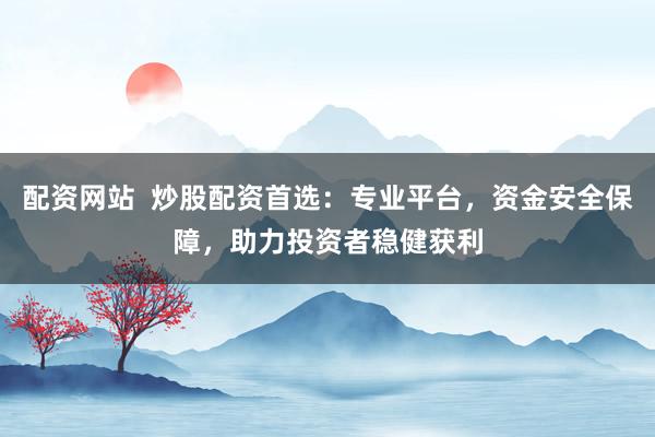 配资网站  炒股配资首选：专业平台，资金安全保障，助力投资者稳健获利