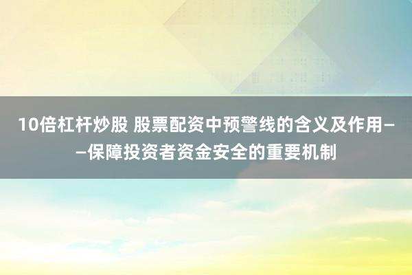 10倍杠杆炒股 股票配资中预警线的含义及作用——保障投资者资金安全的重要机制