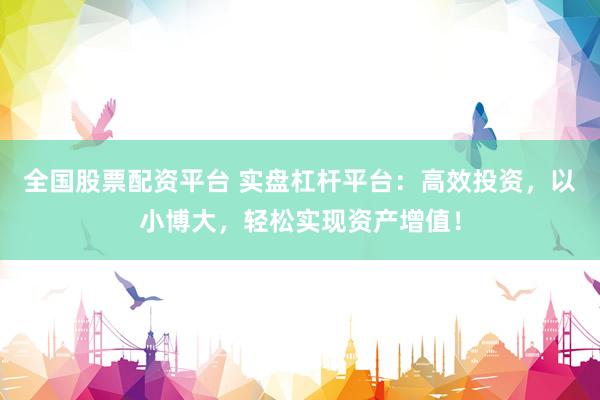 全国股票配资平台 实盘杠杆平台：高效投资，以小博大，轻松实现资产增值！