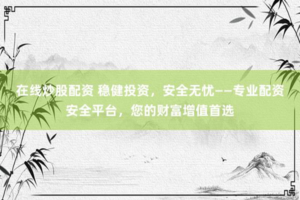 在线炒股配资 稳健投资，安全无忧——专业配资安全平台，您的财富增值首选