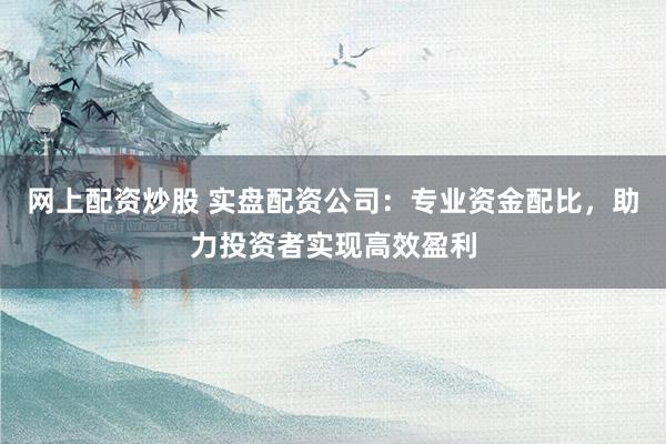 网上配资炒股 实盘配资公司：专业资金配比，助力投资者实现高效盈利