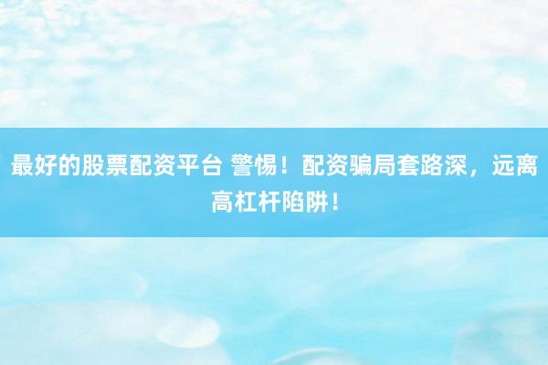 最好的股票配资平台 警惕！配资骗局套路深，远离高杠杆陷阱！