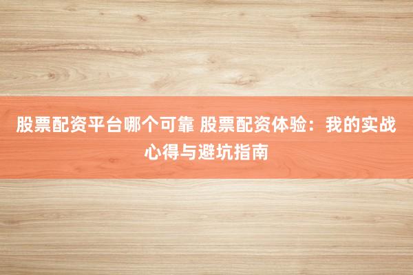 股票配资平台哪个可靠 股票配资体验：我的实战心得与避坑指南