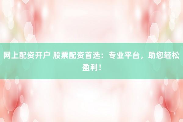 网上配资开户 股票配资首选：专业平台，助您轻松盈利！