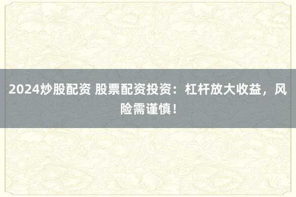 2024炒股配资 股票配资投资：杠杆放大收益，风险需谨慎！