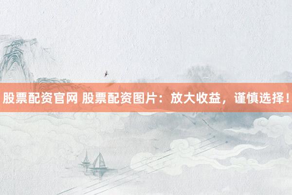 股票配资官网 股票配资图片：放大收益，谨慎选择！