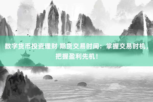 数字货币投资理财 期货交易时间：掌握交易时机，把握盈利先机！