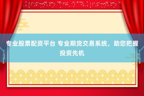 专业股票配资平台 专业期货交易系统，助您把握投资先机