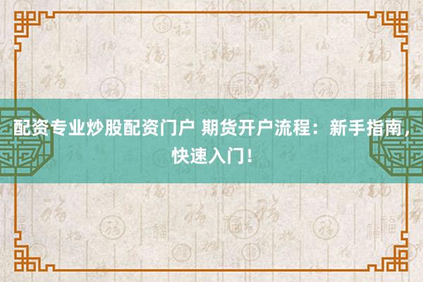 配资专业炒股配资门户 期货开户流程：新手指南，快速入门！