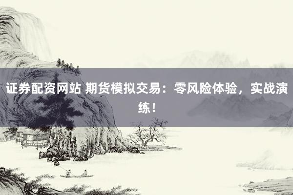 证券配资网站 期货模拟交易：零风险体验，实战演练！