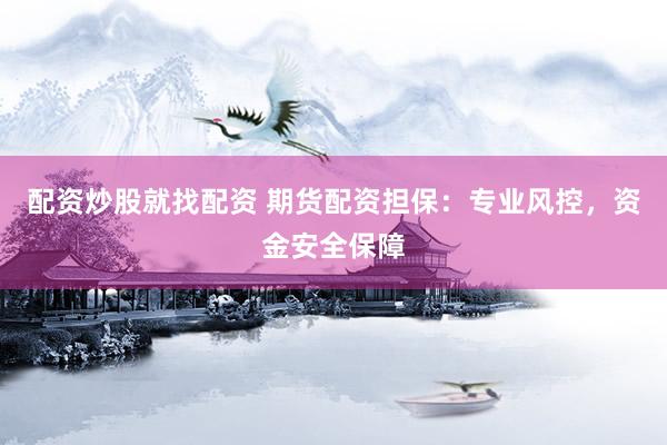 配资炒股就找配资 期货配资担保：专业风控，资金安全保障
