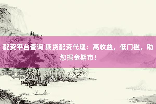 配资平台查询 期货配资代理：高收益，低门槛，助您掘金期市！
