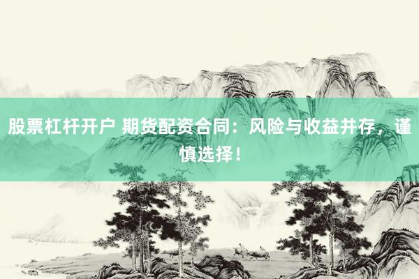 股票杠杆开户 期货配资合同：风险与收益并存，谨慎选择！