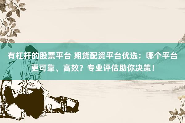 有杠杆的股票平台 期货配资平台优选：哪个平台更可靠、高效？专业评估助你决策！