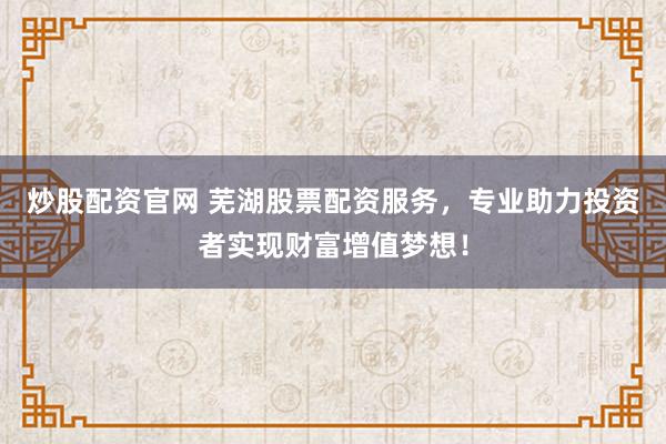 炒股配资官网 芜湖股票配资服务，专业助力投资者实现财富增值梦想！