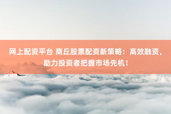 网上配资平台 商丘股票配资新策略：高效融资，助力投资者把握市场先机！