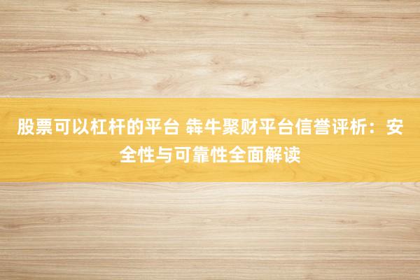股票可以杠杆的平台 犇牛聚财平台信誉评析：安全性与可靠性全面解读