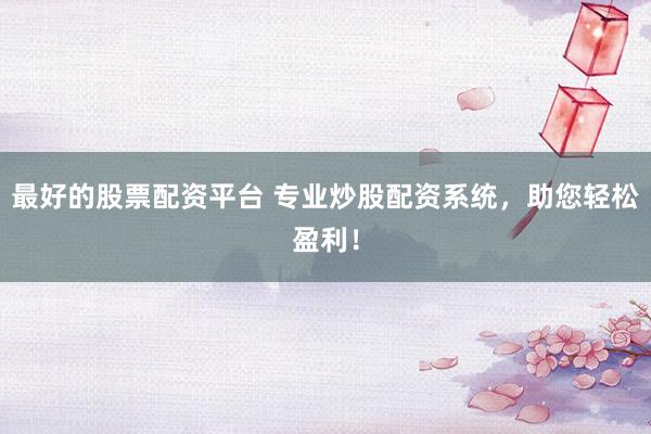 最好的股票配资平台 专业炒股配资系统，助您轻松盈利！