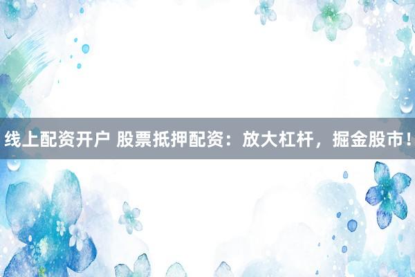 线上配资开户 股票抵押配资：放大杠杆，掘金股市！