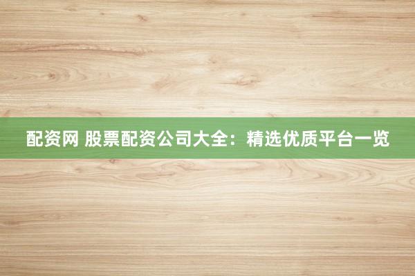 配资网 股票配资公司大全：精选优质平台一览