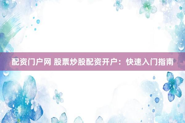 配资门户网 股票炒股配资开户：快速入门指南