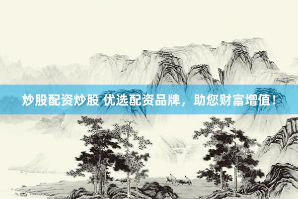 炒股配资炒股 优选配资品牌，助您财富增值！