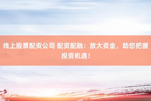 线上股票配资公司 配资配融：放大资金，助您把握投资机遇！