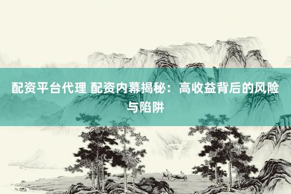 配资平台代理 配资内幕揭秘：高收益背后的风险与陷阱