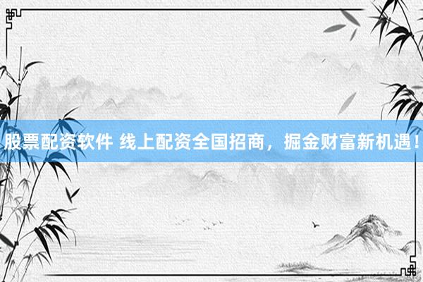 股票配资软件 线上配资全国招商，掘金财富新机遇！