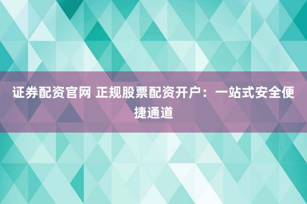 证券配资官网 正规股票配资开户：一站式安全便捷通道