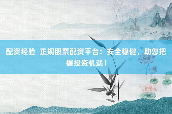 配资经验  正规股票配资平台：安全稳健，助您把握投资机遇！
