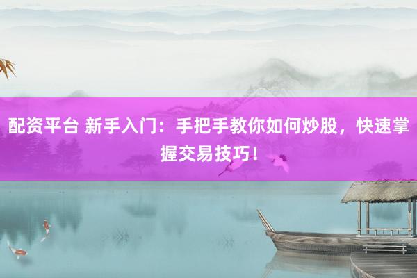 配资平台 新手入门：手把手教你如何炒股，快速掌握交易技巧！