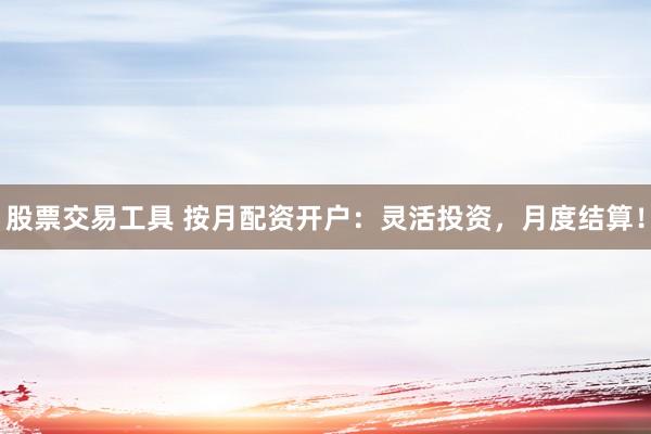 股票交易工具 按月配资开户：灵活投资，月度结算！