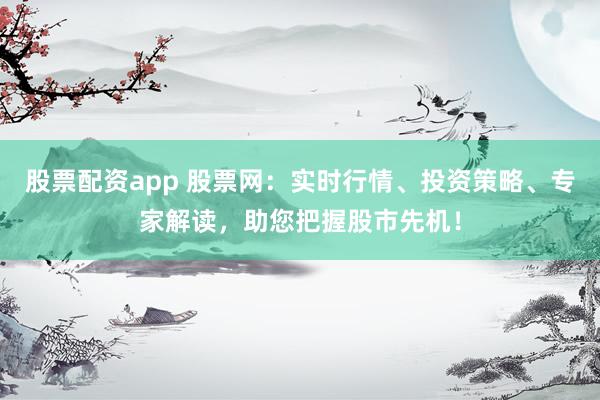 股票配资app 股票网：实时行情、投资策略、专家解读，助您把握股市先机！