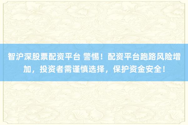 智沪深股票配资平台 警惕！配资平台跑路风险增加，投资者需谨慎选择，保护资金安全！