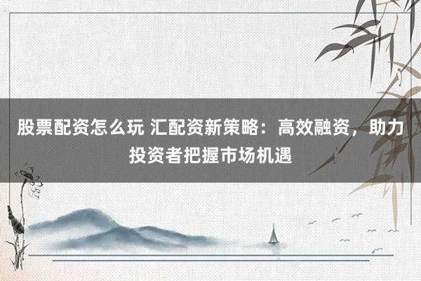 股票配资怎么玩 汇配资新策略：高效融资，助力投资者把握市场机遇